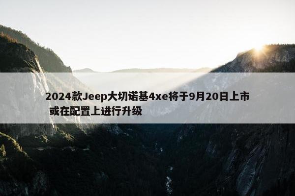 2024款Jeep大切诺基4xe将于9月20日上市 或在配置上进行升级