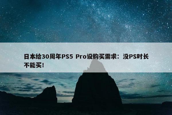 日本给30周年PS5 Pro设购买需求：没PS时长不能买！