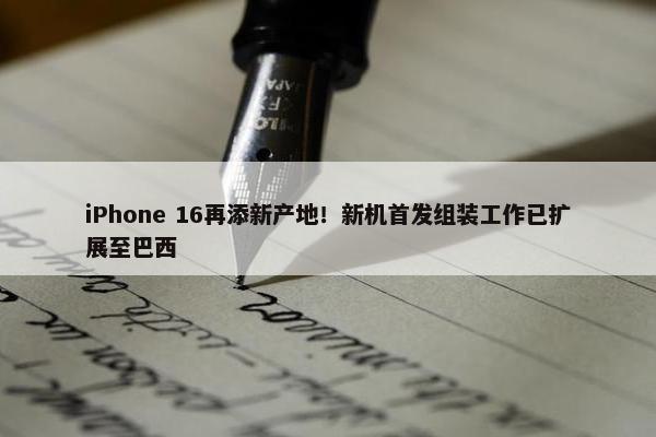 iPhone 16再添新产地！新机首发组装工作已扩展至巴西