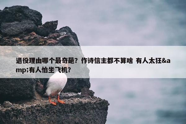 退役理由哪个最奇葩？作诗信主都不算啥 有人太狂&有人怕坐飞机？