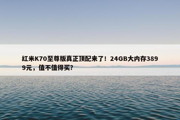 红米K70至尊版真正顶配来了！24GB大内存3899元，值不值得买？