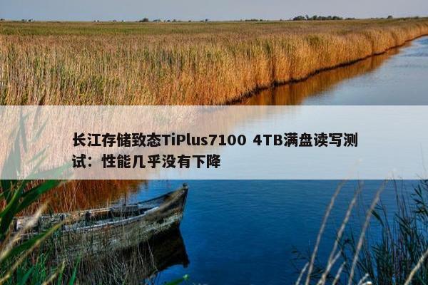 长江存储致态TiPlus7100 4TB满盘读写测试：性能几乎没有下降