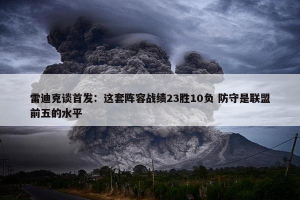 雷迪克谈首发：这套阵容战绩23胜10负 防守是联盟前五的水平