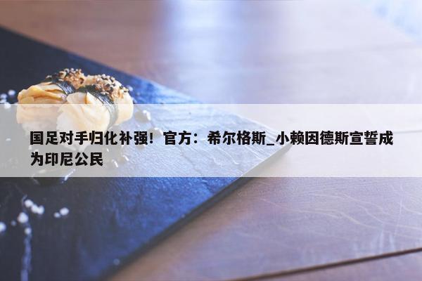 国足对手归化补强！官方：希尔格斯_小赖因德斯宣誓成为印尼公民