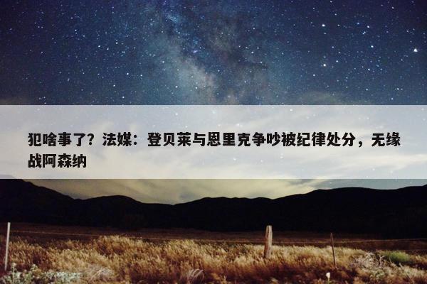 犯啥事了？法媒：登贝莱与恩里克争吵被纪律处分，无缘战阿森纳