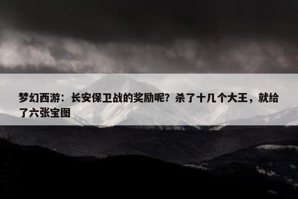 梦幻西游：长安保卫战的奖励呢？杀了十几个大王，就给了六张宝图