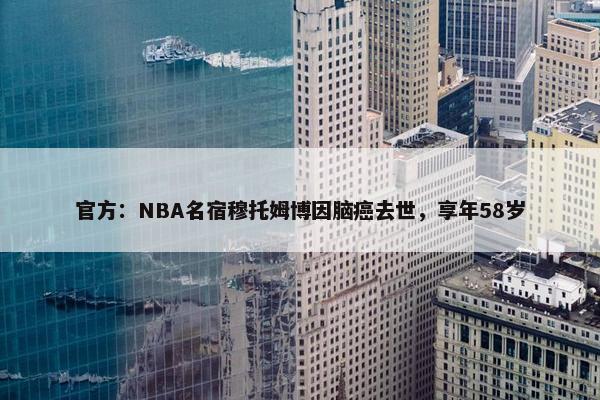 官方：NBA名宿穆托姆博因脑癌去世，享年58岁