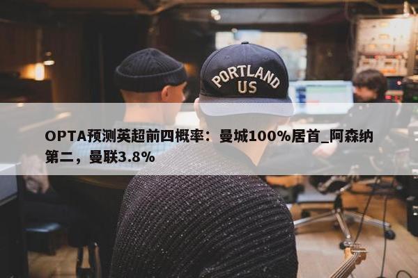 OPTA预测英超前四概率：曼城100%居首_阿森纳第二，曼联3.8%