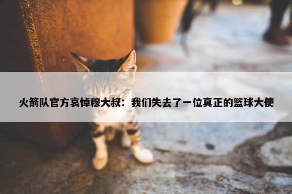 火箭队官方哀悼穆大叔：我们失去了一位真正的篮球大使