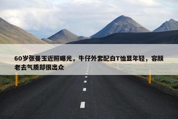 60岁张曼玉近照曝光，牛仔外套配白T恤显年轻，容颜老去气质却很出众