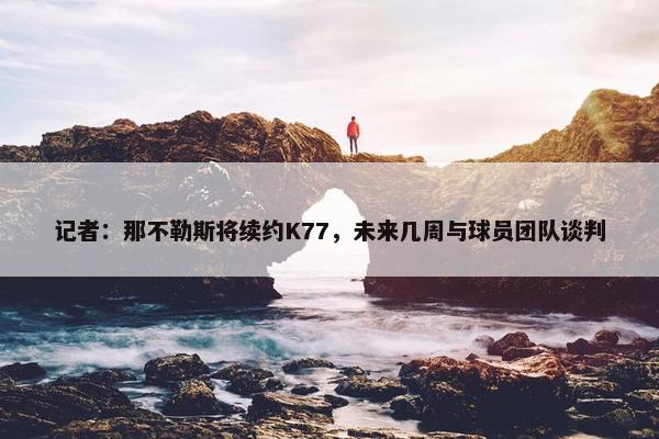 记者：那不勒斯将续约K77，未来几周与球员团队谈判