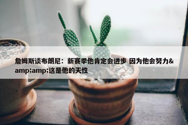 詹姆斯谈布朗尼：新赛季他肯定会进步 因为他会努力&amp;这是他的天性