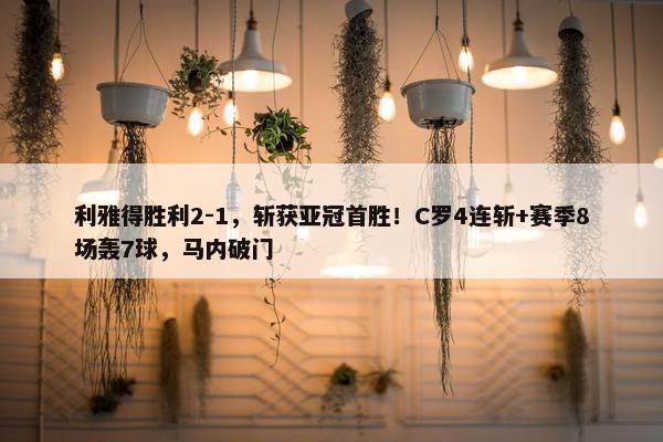 利雅得胜利2-1，斩获亚冠首胜！C罗4连斩+赛季8场轰7球，马内破门