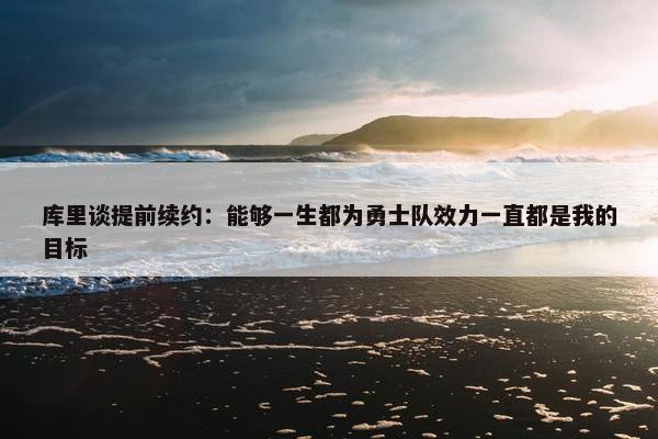 库里谈提前续约：能够一生都为勇士队效力一直都是我的目标