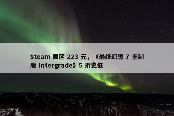 Steam 国区 223 元，《最终幻想 7 重制版 Intergrade》5 折史低