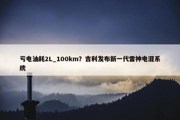 亏电油耗2L_100km？吉利发布新一代雷神电混系统