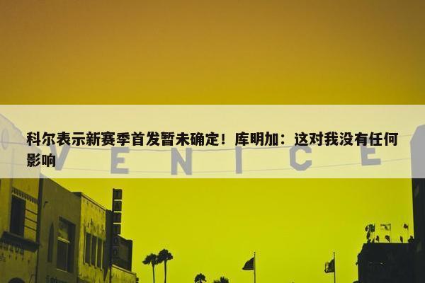 科尔表示新赛季首发暂未确定！库明加：这对我没有任何影响