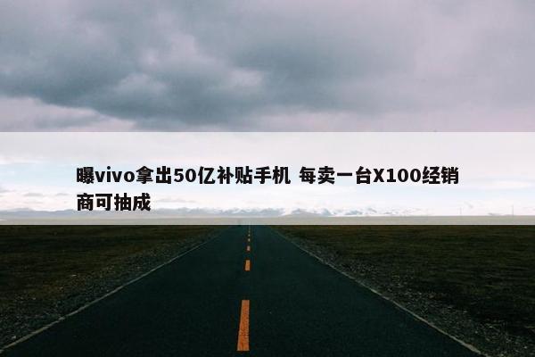 曝vivo拿出50亿补贴手机 每卖一台X100经销商可抽成