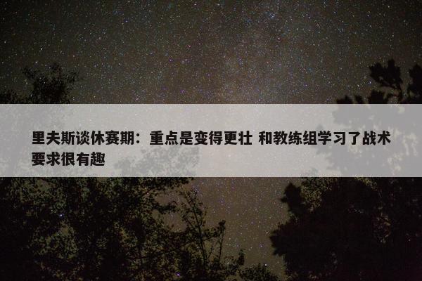 里夫斯谈休赛期：重点是变得更壮 和教练组学习了战术要求很有趣