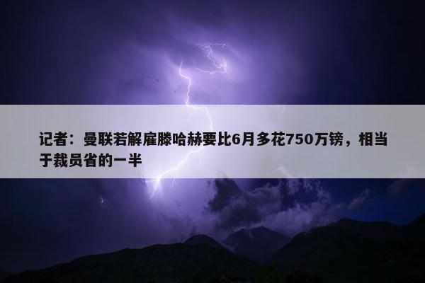 记者：曼联若解雇滕哈赫要比6月多花750万镑，相当于裁员省的一半