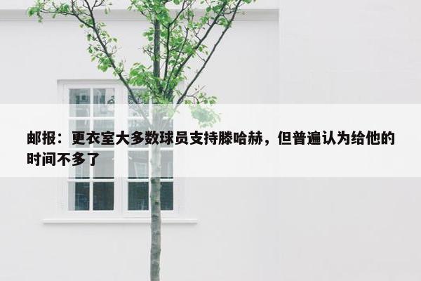 邮报：更衣室大多数球员支持滕哈赫，但普遍认为给他的时间不多了