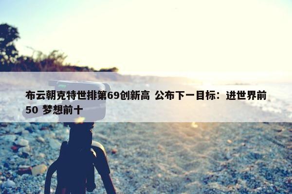 布云朝克特世排第69创新高 公布下一目标：进世界前50 梦想前十