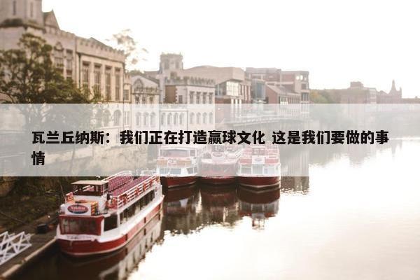 瓦兰丘纳斯：我们正在打造赢球文化 这是我们要做的事情