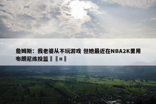 詹姆斯：我老婆从不玩游戏 但她最近在NBA2K里用布朗尼练投篮🤣