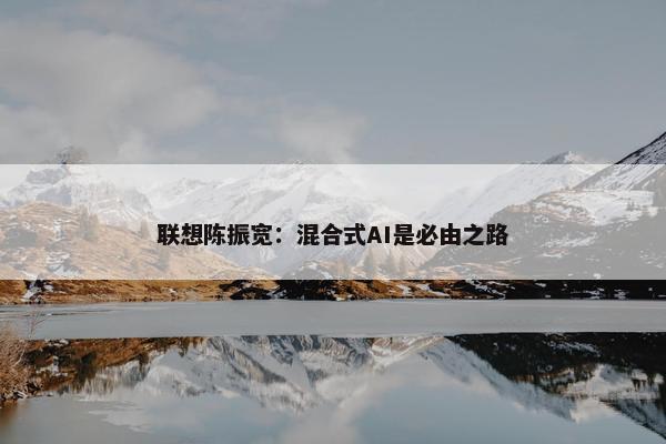 联想陈振宽：混合式AI是必由之路