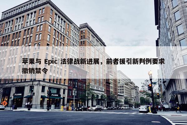 苹果与 Epic 法律战新进展，前者援引新判例要求撤销禁令