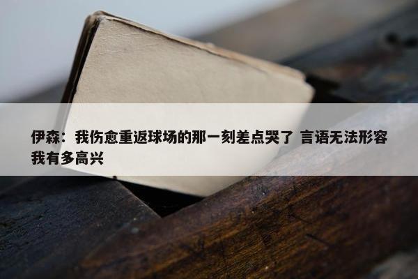 伊森：我伤愈重返球场的那一刻差点哭了 言语无法形容我有多高兴