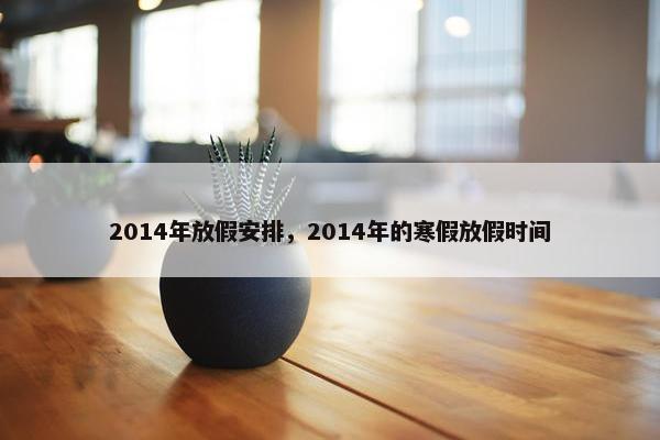 2014年放假安排，2014年的寒假放假时间