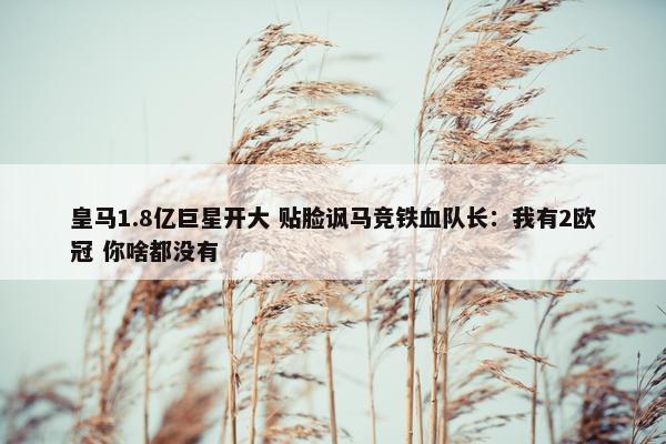 皇马1.8亿巨星开大 贴脸讽马竞铁血队长：我有2欧冠 你啥都没有