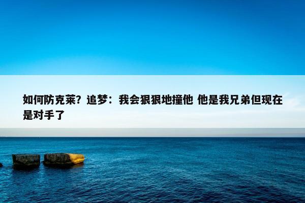 如何防克莱？追梦：我会狠狠地撞他 他是我兄弟但现在是对手了