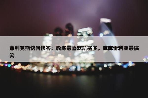 菲利克斯快问快答：教练最喜欢凯塞多，库库雷利亚最搞笑