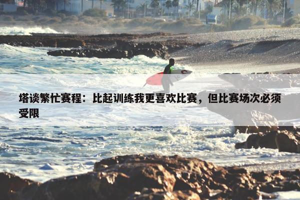 塔谈繁忙赛程：比起训练我更喜欢比赛，但比赛场次必须受限