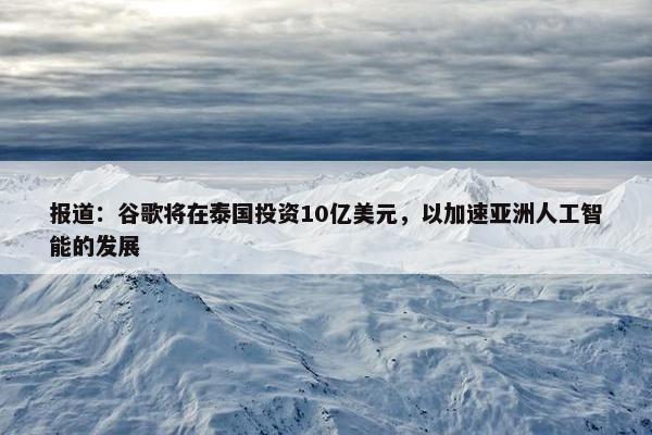 报道：谷歌将在泰国投资10亿美元，以加速亚洲人工智能的发展