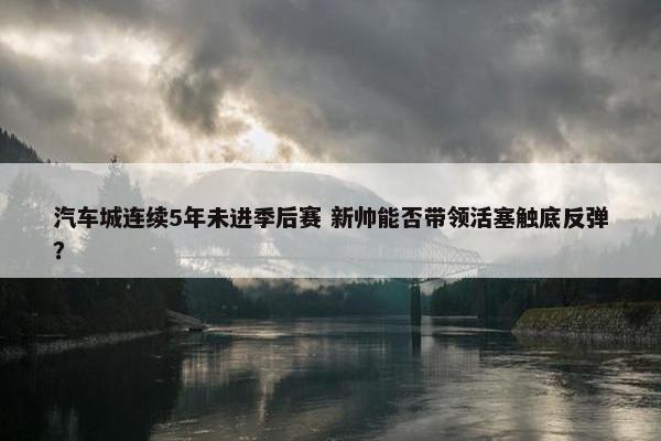 汽车城连续5年未进季后赛 新帅能否带领活塞触底反弹？