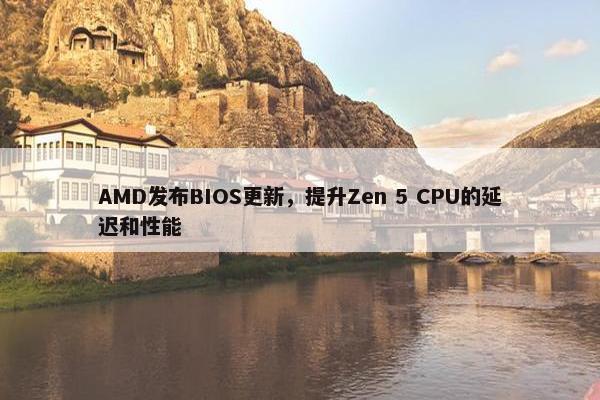 AMD发布BIOS更新，提升Zen 5 CPU的延迟和性能