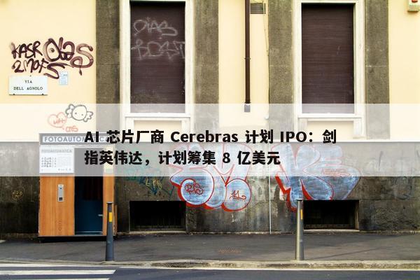 AI 芯片厂商 Cerebras 计划 IPO：剑指英伟达，计划筹集 8 亿美元