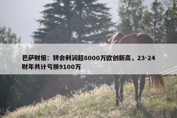 巴萨财报：转会利润超8000万欧创新高，23-24财年共计亏损9100万