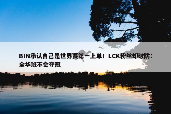 BIN承认自己是世界赛第一上单！LCK粉丝却破防：全华班不会夺冠