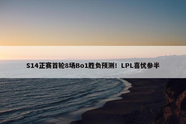 S14正赛首轮8场Bo1胜负预测！LPL喜忧参半