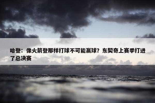 哈登：像火箭登那样打球不可能赢球？东契奇上赛季打进了总决赛