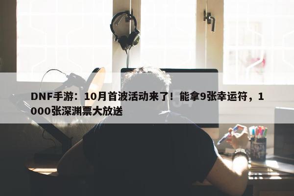 DNF手游：10月首波活动来了！能拿9张幸运符，1000张深渊票大放送