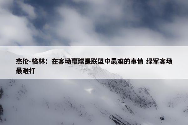 杰伦-格林：在客场赢球是联盟中最难的事情 绿军客场最难打