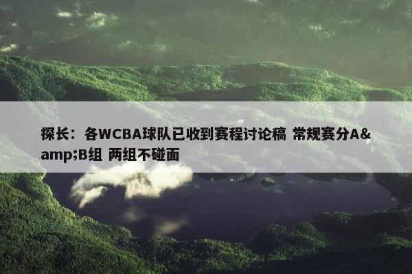 探长：各WCBA球队已收到赛程讨论稿 常规赛分A&B组 两组不碰面