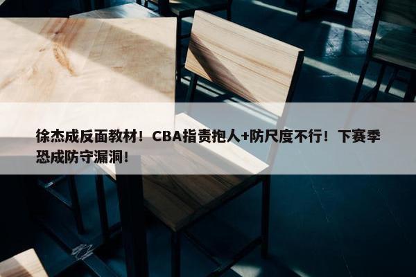 徐杰成反面教材！CBA指责抱人+防尺度不行！下赛季恐成防守漏洞！