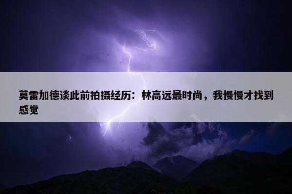 莫雷加德谈此前拍摄经历：林高远最时尚，我慢慢才找到感觉