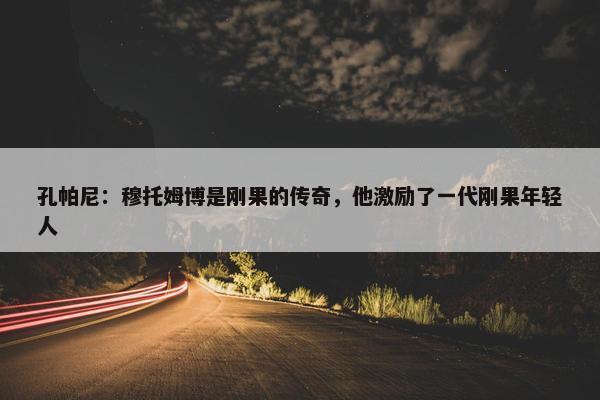 孔帕尼：穆托姆博是刚果的传奇，他激励了一代刚果年轻人